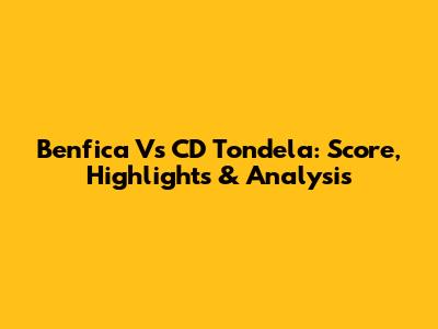 Benfica Vs CD Tondela: Score, Highlights & Analysis