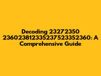 Decoding 23272350 236023812335237523352360: A Comprehensive Guide