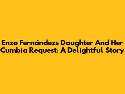 Enzo Fernández's Daughter And Her Cumbia Request: A Delightful Story