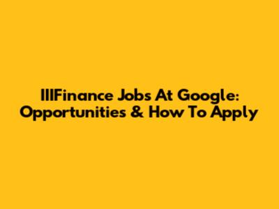 IIIFinance Jobs At Google: Opportunities & How To Apply