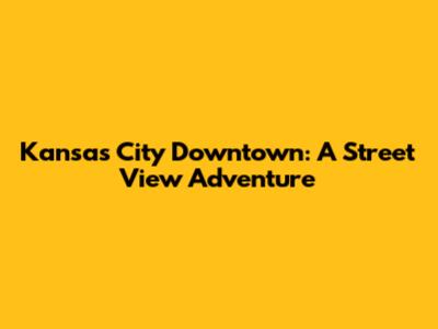 Kansas City Downtown: A Street View Adventure