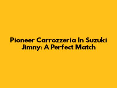 Pioneer Carrozzeria In Suzuki Jimny: A Perfect Match
