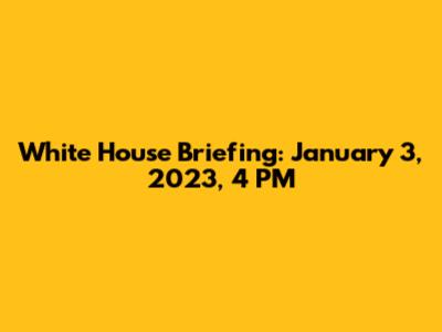 White House Briefing: January 3, 2023, 4 PM